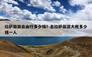 拉萨旅游自由行多少钱？去拉萨旅游大概多少钱一人