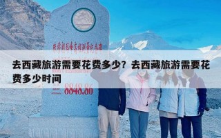 去西藏旅游需要花费多少？去西藏旅游需要花费多少时间