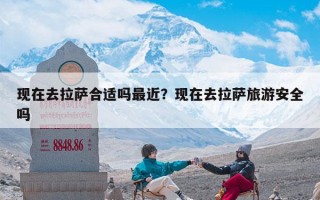 现在去拉萨合适吗最近？现在去拉萨旅游安全吗