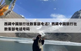 西藏中国旅行社散客部电话？西藏中国旅行社散客部电话号码