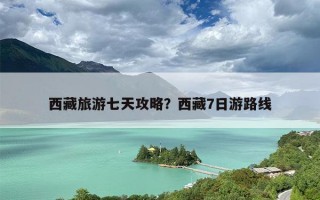 西藏旅游七天攻略？西藏7日游路线