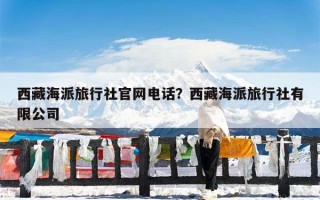 西藏海派旅行社官网电话？西藏海派旅行社有限公司