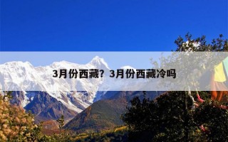 3月份西藏天气适合旅行吗？3月份西藏冷吗？