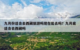 九月份适合去西藏旅游吗现在能去吗？九月底适合去西藏吗