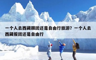 一个人去西藏跟团还是自由行旅游？一个人去西藏报团还是自由行