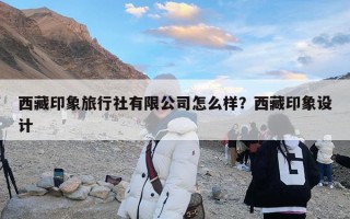 西藏印象旅行社有限公司怎么样？西藏印象设计