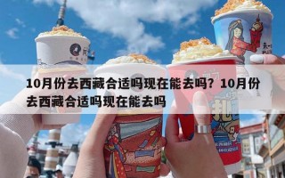 10月份去西藏合适吗现在能去吗？10月份去西藏合适吗现在能去吗