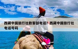 西藏中国旅行社散客部电话？西藏中国旅行社电话号码