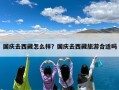 国庆去西藏怎么样？国庆去西藏旅游合适吗