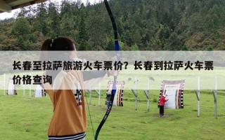 长春至拉萨旅游火车票价？长春到拉萨火车票价格查询