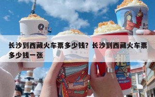 长沙到西藏火车票多少钱？长沙到西藏火车票多少钱一张