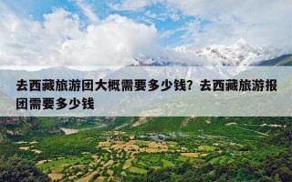 去西藏旅游团大概需要多少钱？去西藏旅游报团需要多少钱