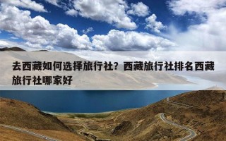 去西藏如何选择旅行社？西藏旅行社排名西藏旅行社哪家好