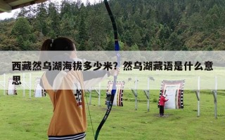 西藏然乌湖海拔多少米？然乌湖藏语是什么意思