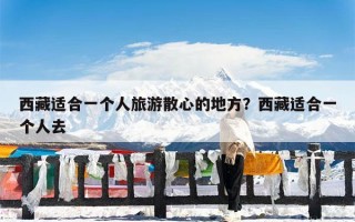 西藏适合一个人旅游散心的地方？西藏适合一个人去