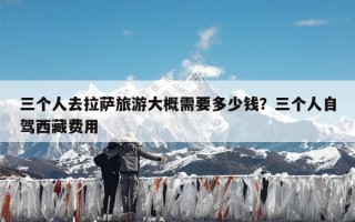 三个人去拉萨旅游大概需要多少钱？三个人自驾西藏费用