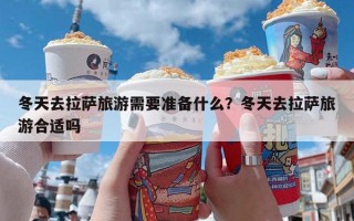 冬天去拉萨旅游需要准备什么？冬天去拉萨旅游合适吗