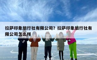 拉萨印象旅行社有限公司？拉萨印象旅行社有限公司怎么样