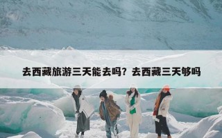 去西藏旅游三天能去吗？去西藏三天够吗