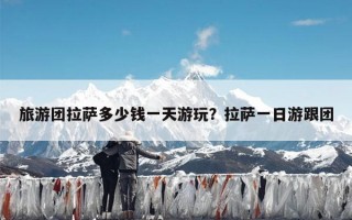 旅游团拉萨多少钱一天游玩？拉萨一日游跟团