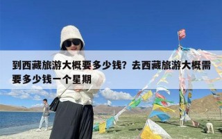 到西藏旅游大概要多少钱？去西藏旅游大概需要多少钱一个星期