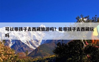 可以带孩子去西藏旅游吗？能带孩子去西藏玩吗