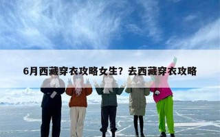 6月西藏穿衣攻略女生？去西藏穿衣攻略