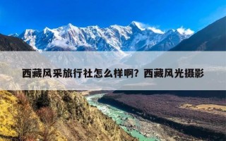 西藏风采旅行社怎么样啊？西藏风光摄影