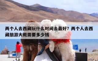 两个人去西藏玩什么时间去最好？两个人去西藏旅游大概需要多少钱