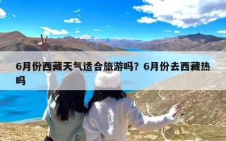 6月份西藏天气适合旅游吗？6月份去西藏热吗