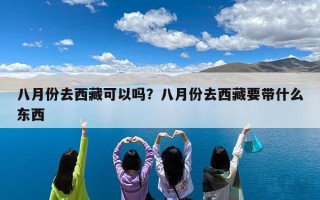 八月份去西藏可以吗？八月份去西藏要带什么东西