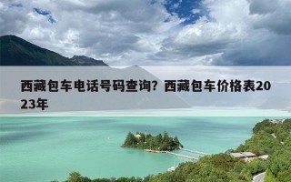 西藏包车电话号码查询？西藏包车价格表2023年