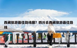 西藏旅游最佳路线图？四川去西藏旅游最佳路线