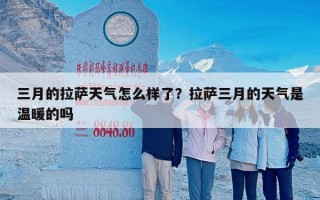 三月的拉萨天气怎么样了？拉萨三月的天气是温暖的吗