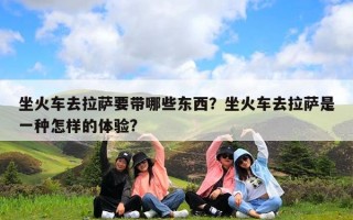 坐火车去拉萨要带哪些东西？坐火车去拉萨是一种怎样的体验?