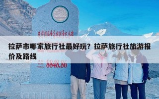 拉萨市哪家旅行社最好玩？拉萨旅行社旅游报价及路线