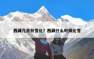 西藏几月份雪化？西藏什么时候化雪