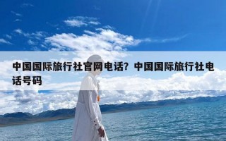 中国国际旅行社官网电话？中国国际旅行社电话号码