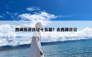 西藏旅游日记十五篇？去西藏日记