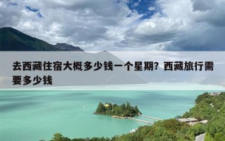 去西藏住宿大概多少钱一个星期？西藏旅行需要多少钱