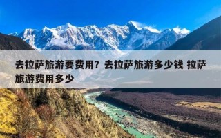 去拉萨旅游要费用？去拉萨旅游多少钱 拉萨旅游费用多少