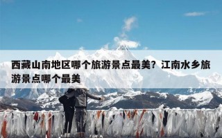 西藏山南地区哪个旅游景点最美？江南水乡旅游景点哪个最美