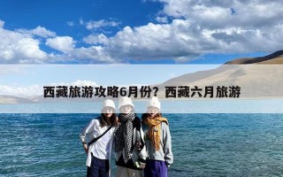 西藏旅游攻略6月份？西藏六月旅游