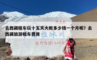 去西藏租车玩十五天大概多少钱一个月呢？去西藏旅游租车费用