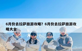 6月份去拉萨旅游攻略？6月份去拉萨旅游攻略大全