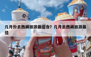 几月份去西藏旅游最适合？几月去西藏旅游最佳