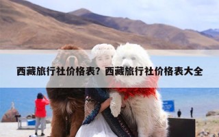 西藏旅行社价格表？西藏旅行社价格表大全