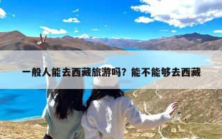 一般人能去西藏旅游吗？能不能够去西藏