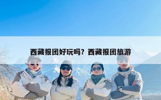 西藏报团好玩吗？西藏报团旅游